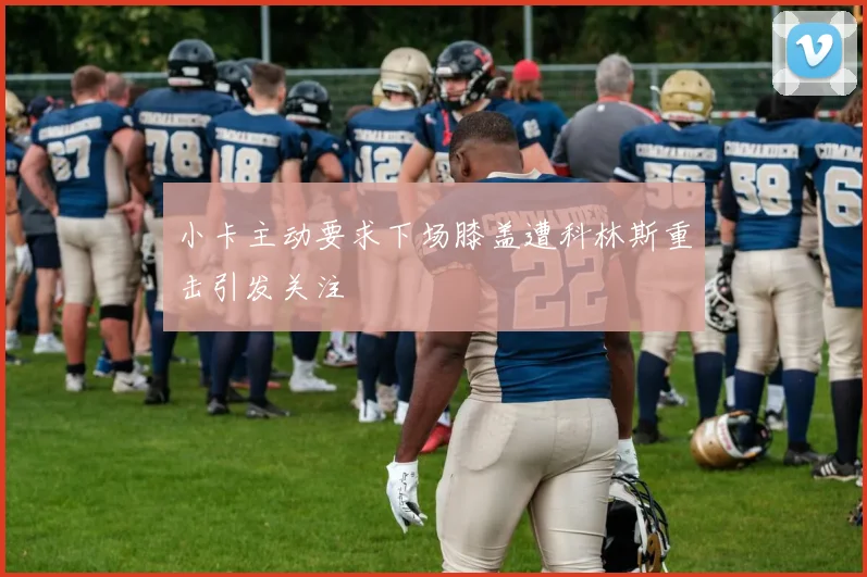 小卡主动要求下场膝盖遭科林斯重击引发关注