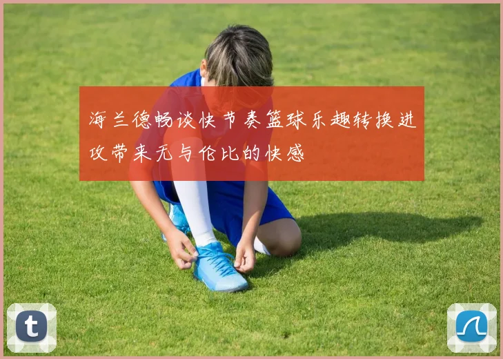 海兰德畅谈快节奏篮球乐趣转换进攻带来无与伦比的快感