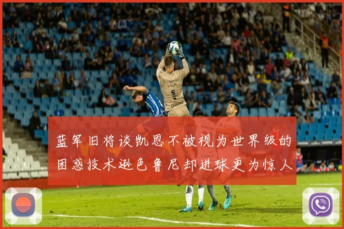 蓝军旧将谈凯恩不被视为世界级的困惑技术逊色鲁尼却进球更为惊人
