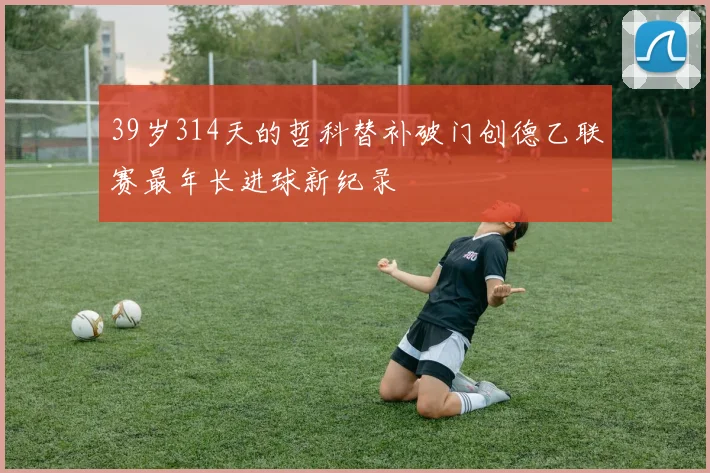 39岁314天的哲科替补破门创德乙联赛最年长进球新纪录