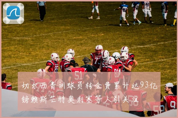 切尔西青训球员转会费累计达93亿镑赖斯芒特奥利塞等人引关注