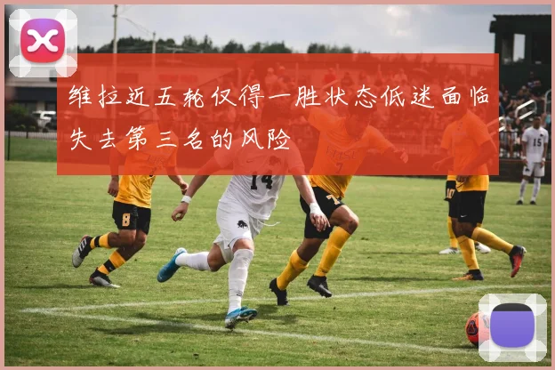维拉近五轮仅得一胜状态低迷面临失去第三名的风险