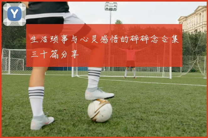 生活琐事与心灵感悟的碎碎念合集三十篇分享