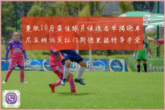 曼联10月最佳球员候选名单揭晓库尼亚姆伯莫拉门斯德里赫特争夺荣誉