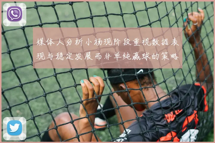 媒体人分析小杨现阶段重视数据表现与稳定发展而非单纯赢球的策略
