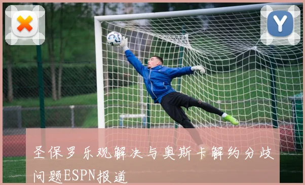 圣保罗乐观解决与奥斯卡解约分歧问题ESPN报道