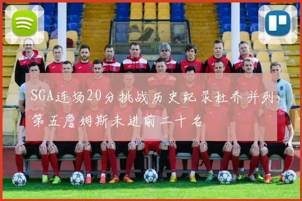 SGA连场20分挑战历史纪录杜乔并列第五詹姆斯未进前二十名
