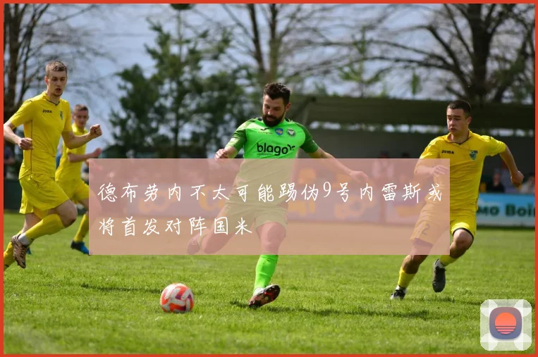 德布劳内不太可能踢伪9号内雷斯或将首发对阵国米