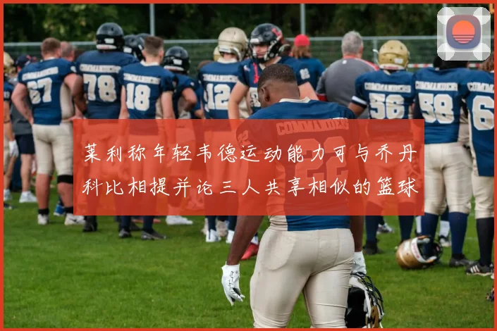 莱利称年轻韦德运动能力可与乔丹科比相提并论三人共享相似的篮球DNA